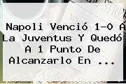 <b>Napoli</b> Venció 1-0 A La <b>Juventus</b> Y Quedó A 1 Punto De Alcanzarlo En ...