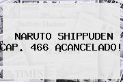 <b>NARUTO SHIPPUDEN</b> CAP. <b>466</b> ¡CANCELADO!