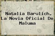 <b>Natalia Barulich</b>, La Novia Oficial De Maluma