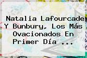 Natalia Lafourcade Y Bunbury, Los Más Ovacionados En Primer Día <b>...</b>