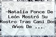 ?<b>Natalia Ponce De León</b> Mostró Su Rostro Tras Casi Dos Años De <b>...</b>