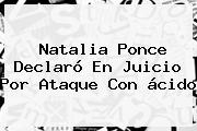 <b>Natalia Ponce</b> Declaró En Juicio Por Ataque Con ácido