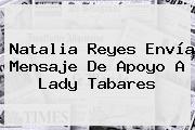 Natalia Reyes Envía Mensaje De Apoyo A <b>Lady Tabares</b>