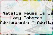 Natalia Reyes Es La <b>Lady Tabares</b> Adolescente Y Adulta