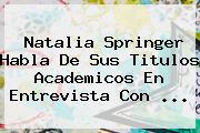 <b>Natalia Springer</b> Habla De Sus Titulos Academicos En Entrevista Con <b>...</b>