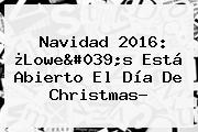 Navidad 2016: ¿Lowe's Está Abierto El Día De <b>Christmas</b>?