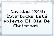 Navidad 2016: ¿Starbucks Está Abierto El Día De <b>Christmas</b>?