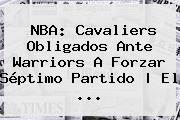 <b>NBA</b>: Cavaliers Obligados Ante Warriors A Forzar Séptimo Partido | El <b>...</b>