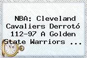 <b>NBA</b>: Cleveland Cavaliers Derrotó 112-97 A Golden State Warriors <b>...</b>