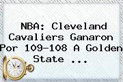 <b>NBA</b>: Cleveland Cavaliers Ganaron Por 109-108 A Golden State ...