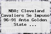<b>NBA</b>: Cleveland Cavaliers Se Impuso 96-91 Ante Golden State <b>...</b>