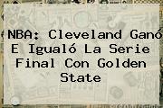 <b>NBA</b>: Cleveland Ganó E Igualó La Serie Final Con Golden State