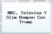 <b>NBC</b>, Televisa Y Slim Rompen Con Trump