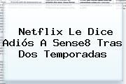 Netflix Le Dice Adiós A <b>Sense8</b> Tras Dos Temporadas