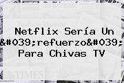 Netflix Sería Un 'refuerzo' Para <b>Chivas TV</b>