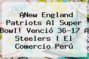¡New England <b>Patriots</b> Al Super Bowl! Venció 36-17 A <b>Steelers</b> | El Comercio Perú