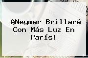 ¡<b>Neymar</b> Brillará Con Más Luz En París!