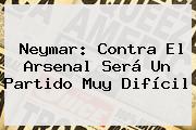 Neymar: Contra El <b>Arsenal</b> Será Un Partido Muy Difícil