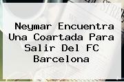 Neymar Encuentra Una Coartada Para Salir Del <b>FC Barcelona</b>