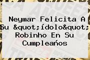 Neymar Felicita A Su "ídolo" <b>Robinho</b> En Su Cumpleaños