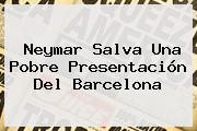 Neymar Salva Una Pobre Presentación Del <b>Barcelona</b>