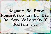 Neymar Se Pone Romántico En El <b>Día De San Valentín</b> Y Dedica ...