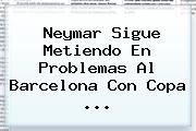 <b>Neymar</b> Sigue Metiendo En Problemas Al Barcelona Con Copa <b>...</b>