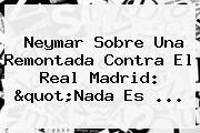 Neymar Sobre Una Remontada Contra El <b>Real Madrid</b>: "Nada Es ...