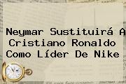 Ver neymar sustituira a cristiano ronaldo como lider de nike Neymar Sustituirá A Cristiano Ronaldo Como Líder De <b>Nike</b>