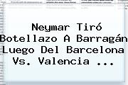 Neymar Tiró Botellazo A Barragán Luego Del <b>Barcelona Vs</b>. <b>Valencia</b> <b>...</b>