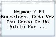 Neymar Y El <b>Barcelona</b>, Cada Vez Más Cerca De Un Juicio Por ...