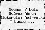 <b>Neymar</b> Y Luis Suárez Abren Distancia; Agirretxe Y Lucas <b>...</b>