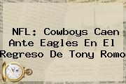 Ver nfl cowboys caen ante eagles en el regreso de tony romo NFL: <b>Cowboys</b> Caen Ante Eagles En El Regreso De Tony Romo
