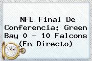 NFL Final De Conferencia: <b>Green Bay</b> 0 ? 10 Falcons (En Directo)