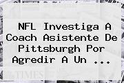 <b>NFL</b> Investiga A Coach Asistente De Pittsburgh Por Agredir A Un <b>...</b>