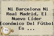 Ni Barcelona Ni <b>Real Madrid</b>, El Nuevo Líder Económico Del Fútbol Es ...