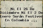Ni El <b>26 De Diciembre</b> Ni El <b>2 De Enero</b> Serán Festivos En <b>Colombia</b> ...