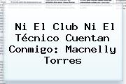 Ni El Club Ni El Técnico Cuentan Conmigo: <b>Macnelly Torres</b>