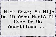 <b>Nick Cave</b>: Su Hijo De 15 Años Murió Al Caer De Un Acantilado <b>...</b>