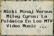 Nicki Minaj Versus <b>Miley Cyrus</b>: La Polémica En Los MTV Video Music <b>...</b>