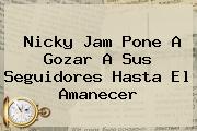 <b>Nicky Jam</b> Pone A Gozar A Sus Seguidores <b>Hasta El Amanecer</b>