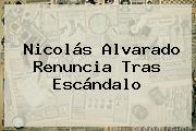 <b>Nicolás Alvarado Renuncia</b> Tras Escándalo
