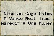 Nicolas Cage Calma A <b>Vince Neil</b> Tras Agredir A Una Mujer