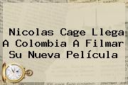 Ver nicolas cage llega a colombia a filmar su nueva pelicula <b>Nicolas Cage</b> Llega A Colombia A Filmar Su Nueva Película