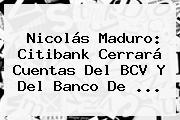 Nicolás Maduro: <b>Citibank</b> Cerrará Cuentas Del BCV Y Del Banco De ...