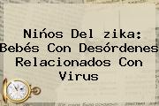 Niños Del <b>zika</b>: Bebés Con Desórdenes Relacionados Con Virus