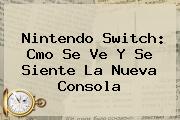 <b>Nintendo Switch</b>: Cmo Se Ve Y Se Siente La Nueva Consola