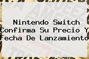 <b>Nintendo Switch</b> Confirma Su Precio Y Fecha De Lanzamiento