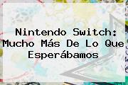 <b>Nintendo Switch</b>: Mucho Más De Lo Que Esperábamos