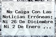 No Caiga Con Las Noticias Erróneas: Ni 26 De Diciembre Ni 2 De Enero ...